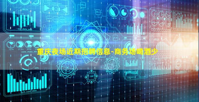 重庆夜场近期招聘信息-商务场喝酒少